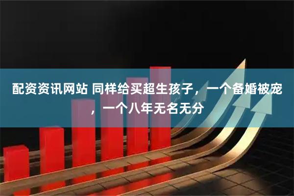 配资资讯网站 同样给买超生孩子，一个备婚被宠，一个八年无名无分