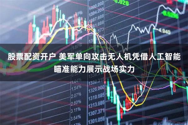 股票配资开户 美军单向攻击无人机凭借人工智能瞄准能力展示战场实力