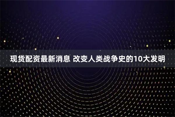 现货配资最新消息 改变人类战争史的10大发明