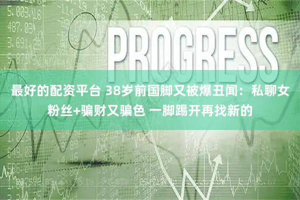 最好的配资平台 38岁前国脚又被爆丑闻：私聊女粉丝+骗财又骗色 一脚踢开再找新的