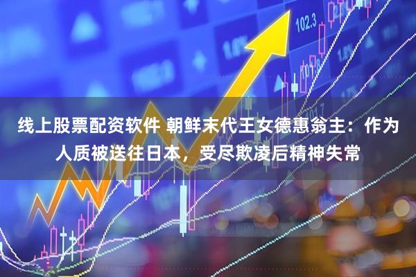 线上股票配资软件 朝鲜末代王女德惠翁主：作为人质被送往日本，受尽欺凌后精神失常