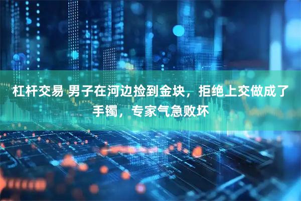 杠杆交易 男子在河边捡到金块，拒绝上交做成了手镯，专家气急败坏