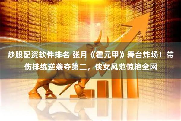 炒股配资软件排名 张月《霍元甲》舞台炸场！带伤排练逆袭夺第二，侠女风范惊艳全网