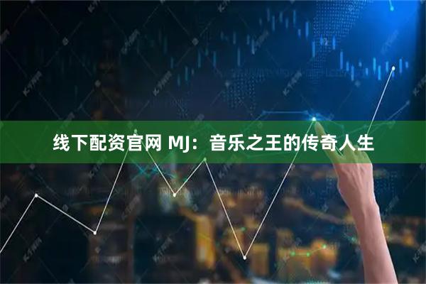 线下配资官网 MJ：音乐之王的传奇人生