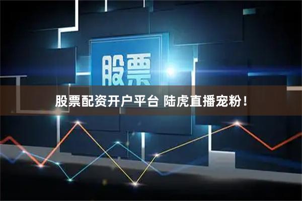 股票配资开户平台 陆虎直播宠粉！