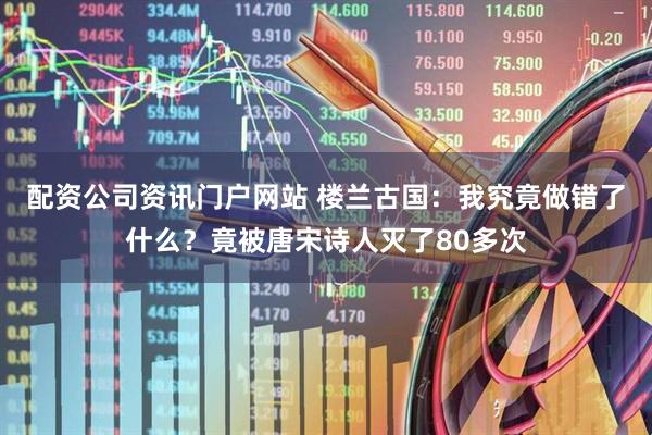 配资公司资讯门户网站 楼兰古国：我究竟做错了什么？竟被唐宋诗人灭了80多次