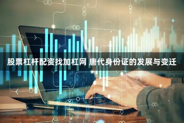 股票杠杆配资找加杠网 唐代身份证的发展与变迁