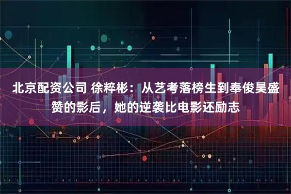 北京配资公司 徐粹彬：从艺考落榜生到奉俊昊盛赞的影后，她的逆袭比电影还励志