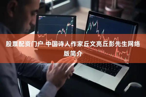 股票配资门户 中国诗人作家丘文亮丘彭先生网络版简介