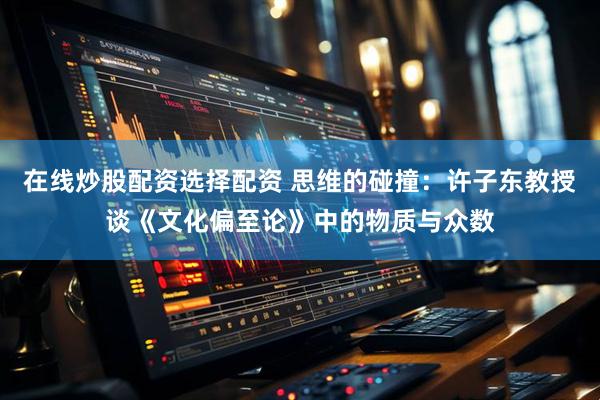 在线炒股配资选择配资 思维的碰撞：许子东教授谈《文化偏至论》中的物质与众数