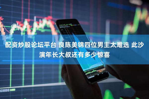 配资炒股论坛平台 良陈美锦四位男主太难选 此沙演年长大叔还有多少惊喜