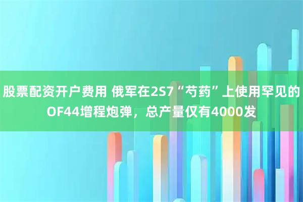股票配资开户费用 俄军在2S7“芍药”上使用罕见的OF44增程炮弹，总产量仅有4000发