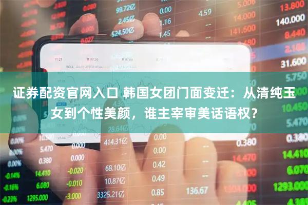 证券配资官网入口 韩国女团门面变迁：从清纯玉女到个性美颜，谁主宰审美话语权？