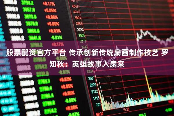 股票配资官方平台 传承创新传统扇画制作技艺 罗知秋：英雄故事入扇来