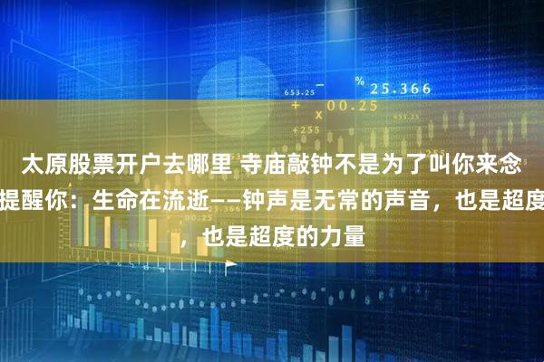 太原股票开户去哪里 寺庙敲钟不是为了叫你来念经，是提醒你：生命在流逝——钟声是无常的声音，也是超度的力量