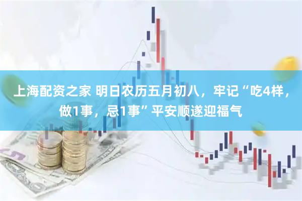 上海配资之家 明日农历五月初八，牢记“吃4样，做1事，忌1事”平安顺遂迎福气