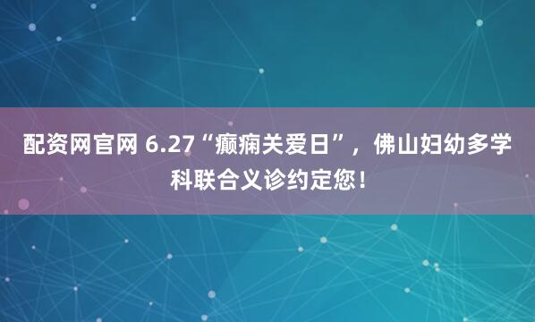 配资网官网 6.27“癫痫关爱日”,佛山妇幼多学科联合义诊约定您!