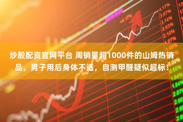 炒股配资官网平台 周销量超1000件的山姆热销品，男子用后身体不适，自测甲醛疑似超标！