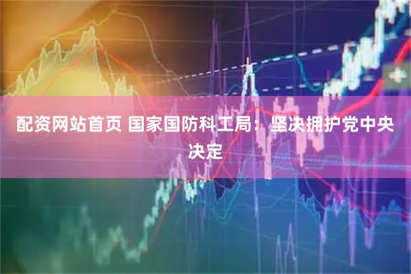 配资网站首页 国家国防科工局：坚决拥护党中央决定