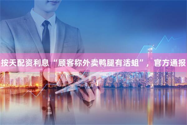 按天配资利息 “顾客称外卖鸭腿有活蛆”，官方通报