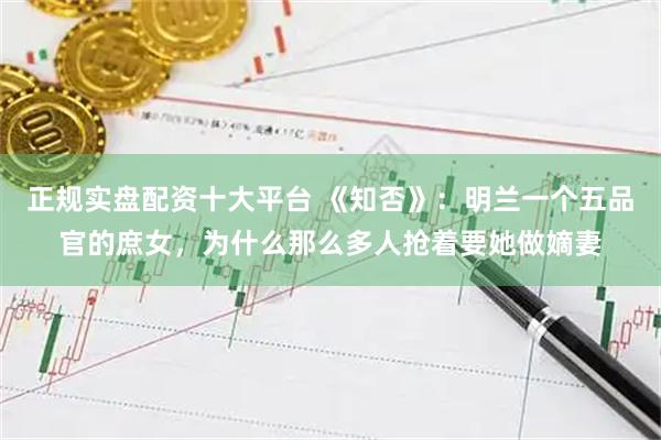 正规实盘配资十大平台 《知否》:明兰一个五品官的庶女,为什么那么多人抢着要她做嫡妻