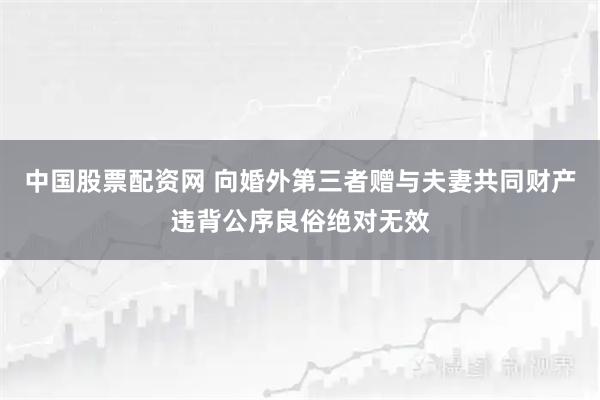 中国股票配资网 向婚外第三者赠与夫妻共同财产违背公序良俗绝对无效