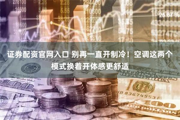 证券配资官网入口 别再一直开制冷!空调这两个模式换着开体感更舒适