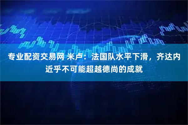 专业配资交易网 米卢:法国队水平下滑,齐达内近乎不可能超越德尚的成就