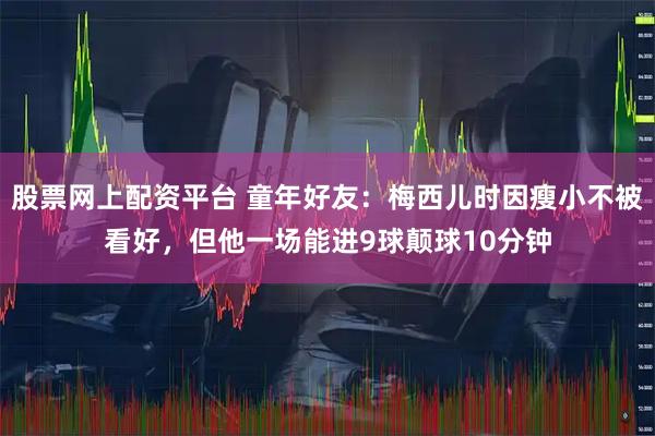 股票网上配资平台 童年好友:梅西儿时因瘦小不被看好,但他一场能进9球颠球10分钟