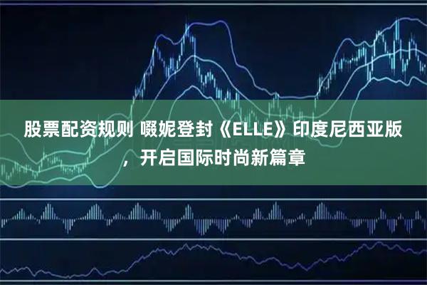 股票配资规则 啜妮登封《ELLE》印度尼西亚版，开启国际时尚新篇章