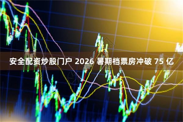 安全配资炒股门户 2026 暑期档票房冲破 75 亿