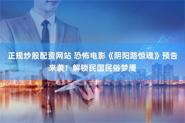 正规炒股配资网站 恐怖电影《阴阳路惊魂》预告来袭！解锁民国民俗梦魇